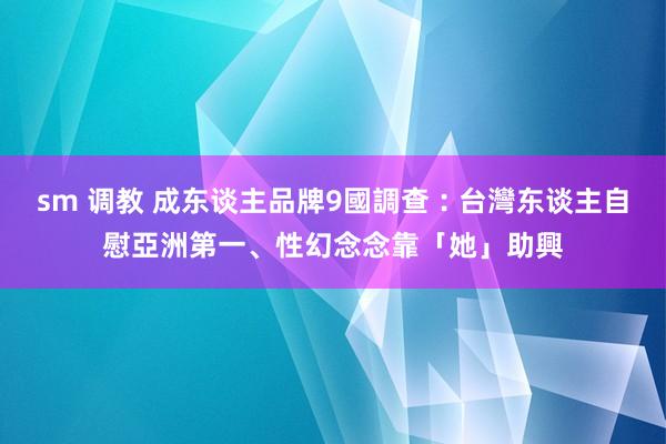 sm 调教 成东谈主品牌9國調查︰台灣东谈主自慰亞洲第一、性幻念念靠「她」助興