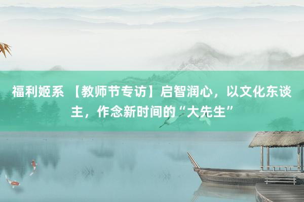 福利姬系 【教师节专访】启智润心，以文化东谈主，作念新时间的“大先生”