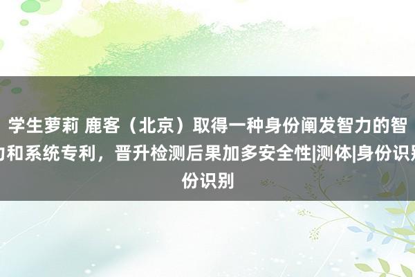 学生萝莉 鹿客（北京）取得一种身份阐发智力的智力和系统专利，晋升检测后果加多安全性|测体|身份识别