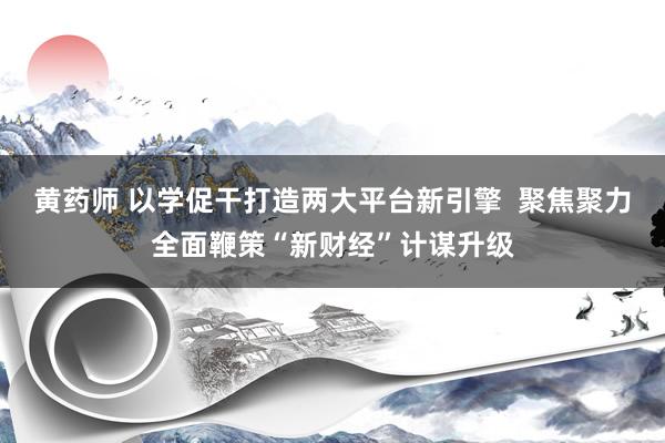 黄药师 以学促干打造两大平台新引擎  聚焦聚力全面鞭策“新财经”计谋升级