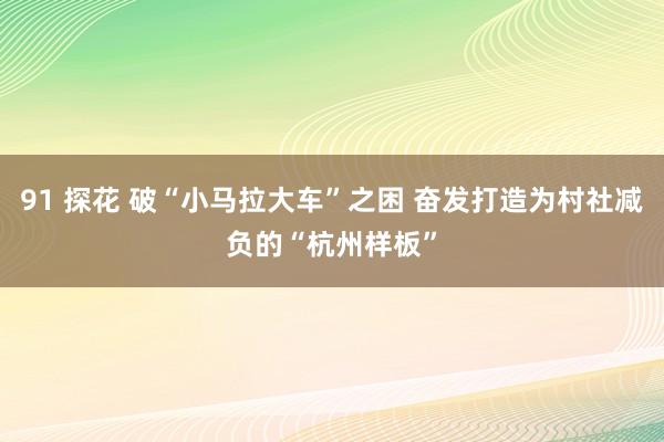 91 探花 破“小马拉大车”之困 奋发打造为村社减负的“杭州样板”